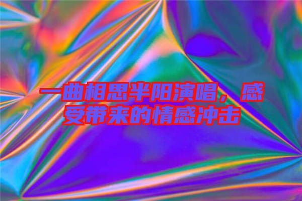 一曲相思半陽演唱，感受帶來的情感沖擊