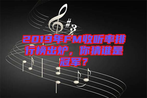 2019年FM收聽率排行榜出爐，你猜誰(shuí)是冠軍？