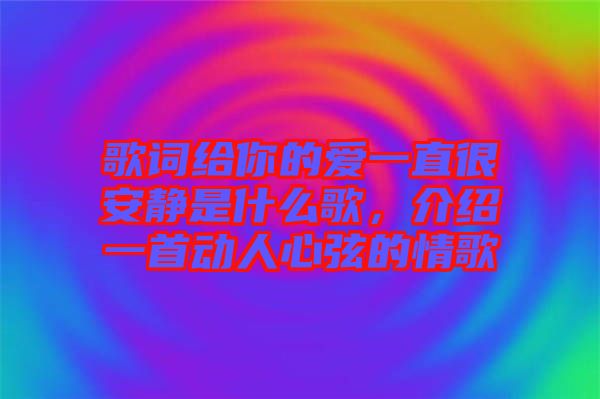 歌詞給你的愛(ài)一直很安靜是什么歌，介紹一首動(dòng)人心弦的情歌