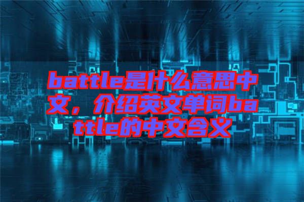 battle是什么意思中文，介紹英文單詞battle的中文含義