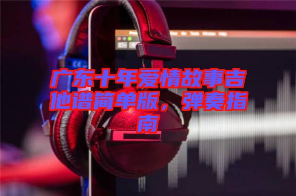 廣東十年愛情故事吉他譜簡單版，彈奏指南