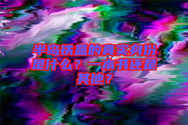 半島鐵盒的真實身份是什么？一本書還是其他？