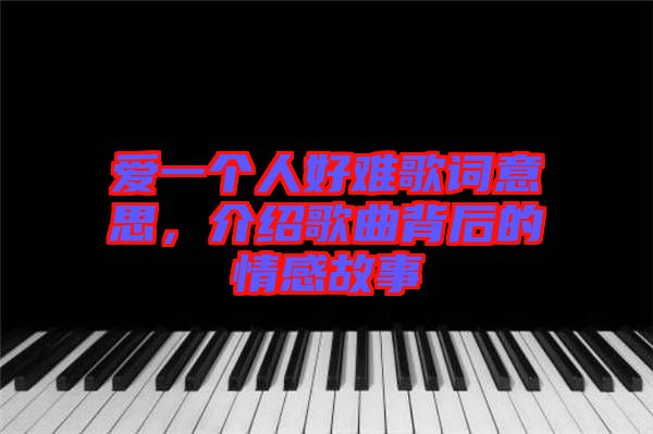 愛一個人好難歌詞意思，介紹歌曲背后的情感故事