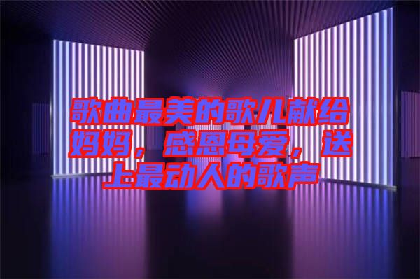 歌曲最美的歌兒獻給媽媽，感恩母愛，送上最動人的歌聲