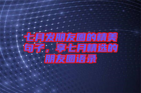 七月發(fā)朋友圈的精美句子，享七月精選的朋友圈語(yǔ)錄