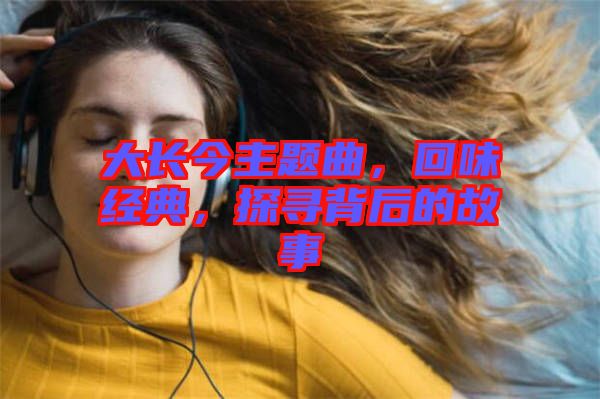 大長(zhǎng)今主題曲，回味經(jīng)典，探尋背后的故事