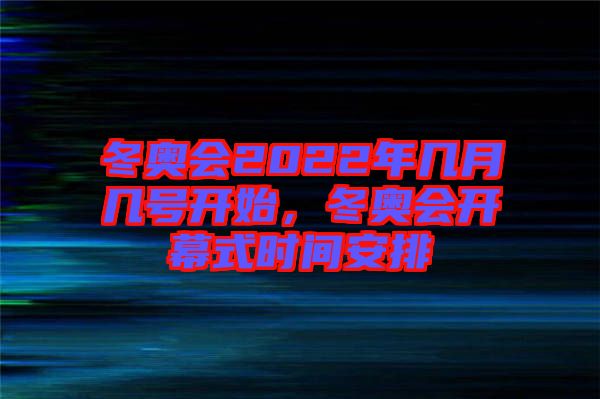 冬奧會2022年幾月幾號開始，冬奧會開幕式時間安排