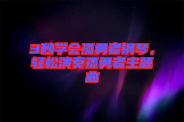 3秒學會孤勇者鋼琴，輕松演奏孤勇者主題曲