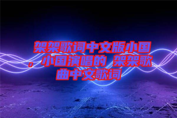 囧架架歌詞中文版小國，小國演唱的囧架架歌曲中文歌詞