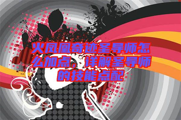 火鳳凰奇跡圣導(dǎo)師怎么加點(diǎn)，詳解圣導(dǎo)師的技能點(diǎn)配