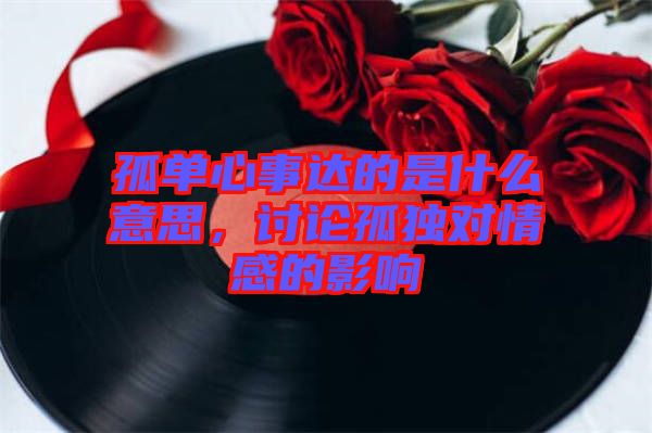 孤單心事達(dá)的是什么意思，討論孤獨(dú)對情感的影響