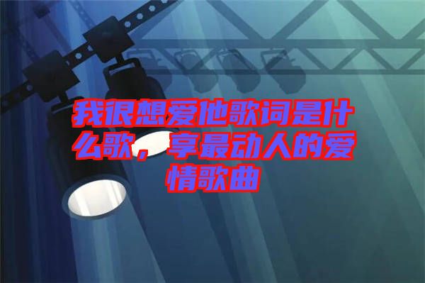 我很想愛他歌詞是什么歌，享最動人的愛情歌曲