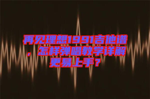 再見理想1991吉他譜，怎樣彈唱教學(xué)詳解更易上手？