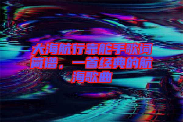 大海航行靠舵手歌詞簡譜，一首經(jīng)典的航海歌曲