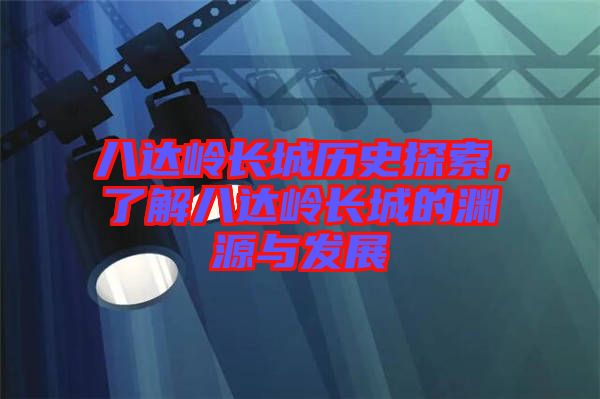 八達嶺長城歷史探索，了解八達嶺長城的淵源與發(fā)展