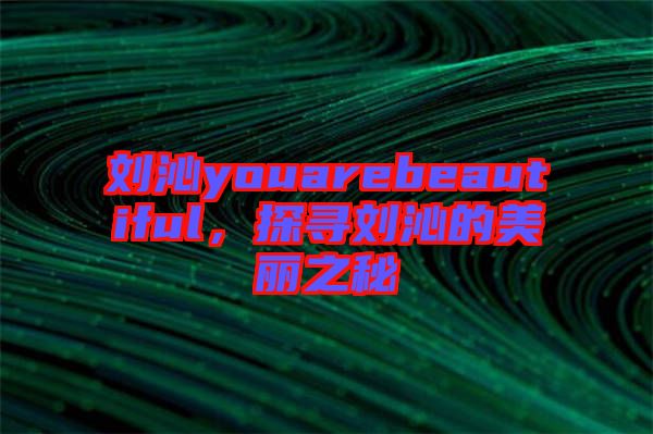 劉沁youarebeautiful，探尋劉沁的美麗之秘