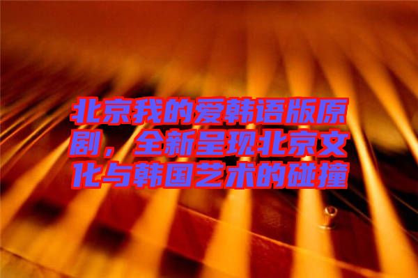 北京我的愛韓語版原劇，全新呈現(xiàn)北京文化與韓國藝術(shù)的碰撞