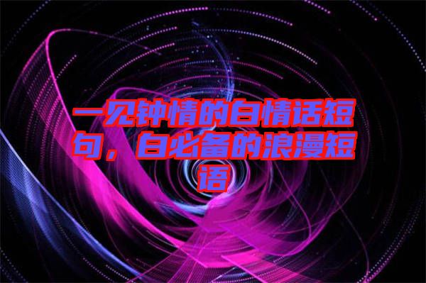 一見鐘情的白情話短句，白必備的浪漫短語(yǔ)