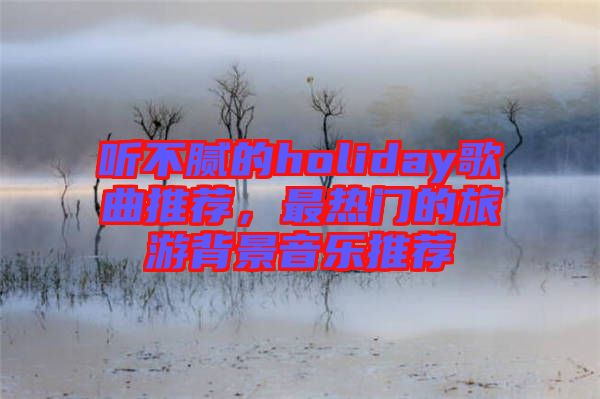 聽不膩的holiday歌曲推薦，最熱門的旅游背景音樂推薦