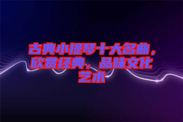 古典小提琴十大名曲，欣賞經典，品味文化藝術