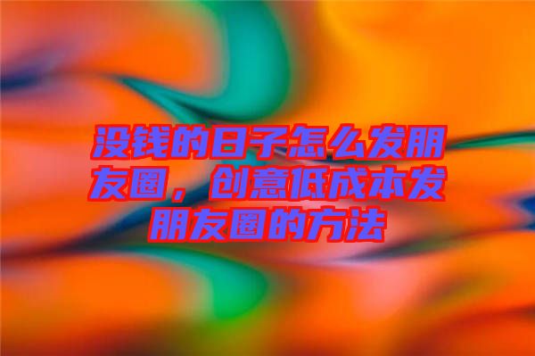 沒錢的日子怎么發(fā)朋友圈，創(chuàng)意低成本發(fā)朋友圈的方法