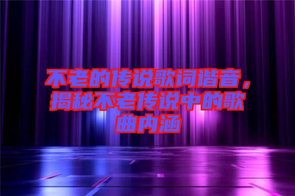 不老的傳說(shuō)歌詞諧音，揭秘不老傳說(shuō)中的歌曲內(nèi)涵