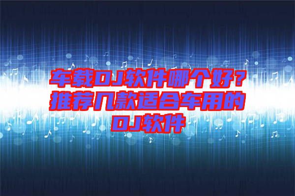 車載DJ軟件哪個(gè)好？推薦幾款適合車用的DJ軟件