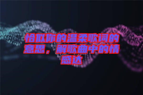 恰似你的溫柔歌詞的意思，解歌曲中的情感達