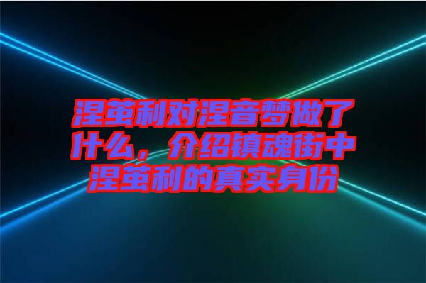 涅繭利對涅音夢做了什么，介紹鎮(zhèn)魂街中涅繭利的真實身份