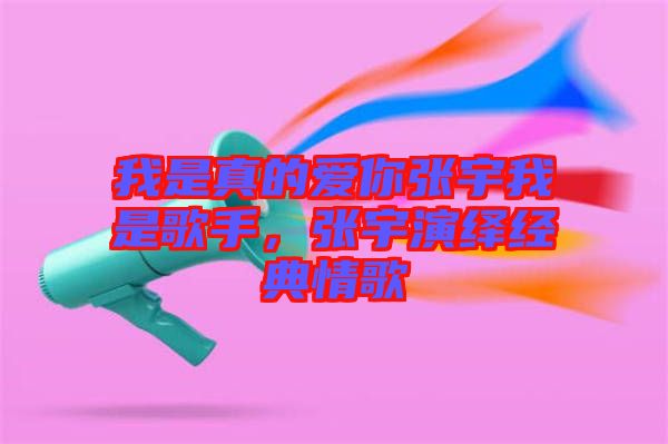 我是真的愛你張宇我是歌手，張宇演繹經(jīng)典情歌