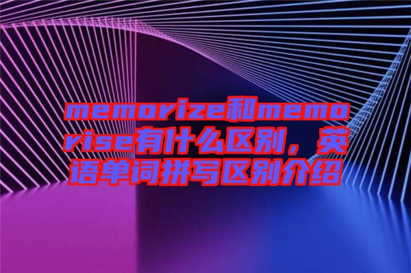 memorize和memorise有什么區(qū)別，英語單詞拼寫區(qū)別介紹