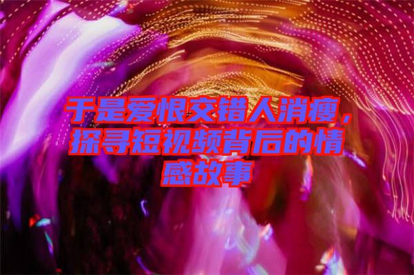 于是愛恨交錯人消瘦，探尋短視頻背后的情感故事