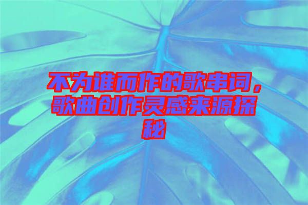 不為誰(shuí)而作的歌串詞，歌曲創(chuàng)作靈感來(lái)源探秘