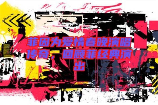 菲因?yàn)閻?ài)情春晚演唱傳奇，回顧菲經(jīng)典演出