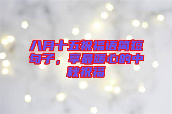 八月十五祝福語簡短句子，享最暖心的中秋祝福