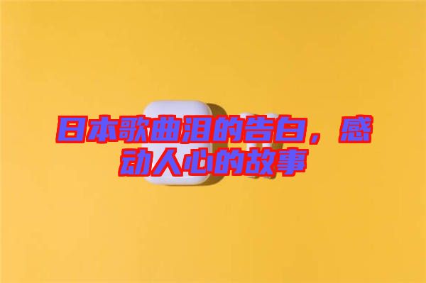 日本歌曲淚的告白，感動(dòng)人心的故事