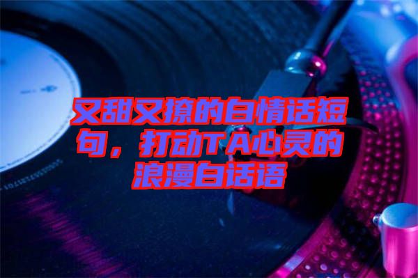 又甜又撩的白情話短句，打動TA心靈的浪漫白話語