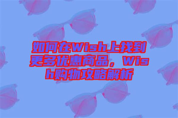 如何在Wish上找到更多優(yōu)惠商品，Wish購物攻略解析