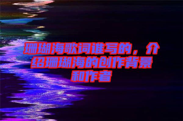 珊瑚海歌詞誰寫的，介紹珊瑚海的創(chuàng)作背景和作者