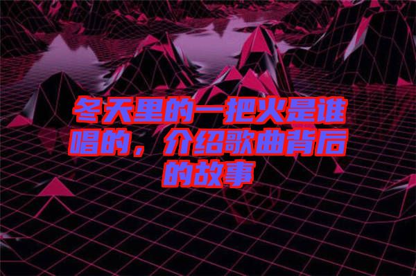 冬天里的一把火是誰唱的，介紹歌曲背后的故事