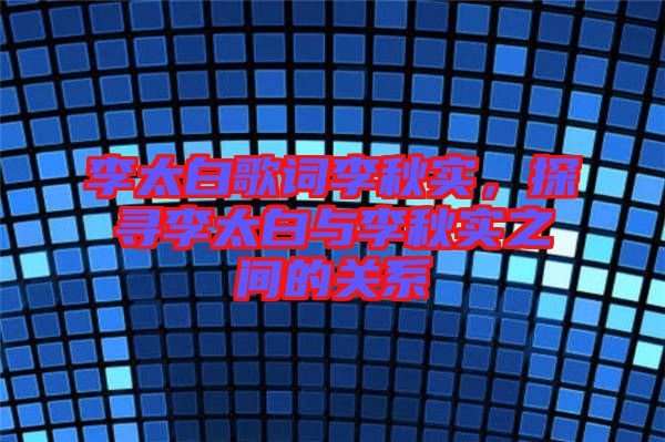 李太白歌詞李秋實，探尋李太白與李秋實之間的關系