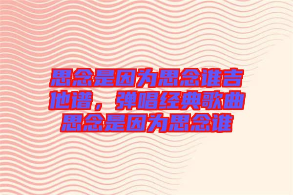 思念是因為思念誰吉他譜，彈唱經典歌曲思念是因為思念誰