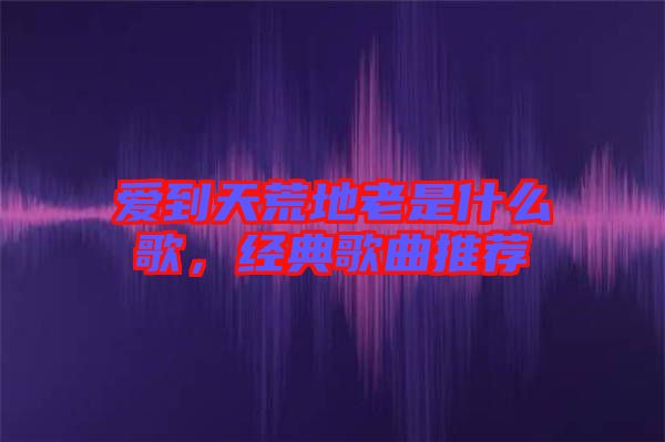 愛到天荒地老是什么歌，經(jīng)典歌曲推薦