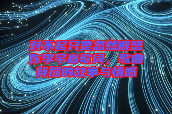 對不起只是忽然很想你李宇春歌詞，歌曲背后的故事與情感