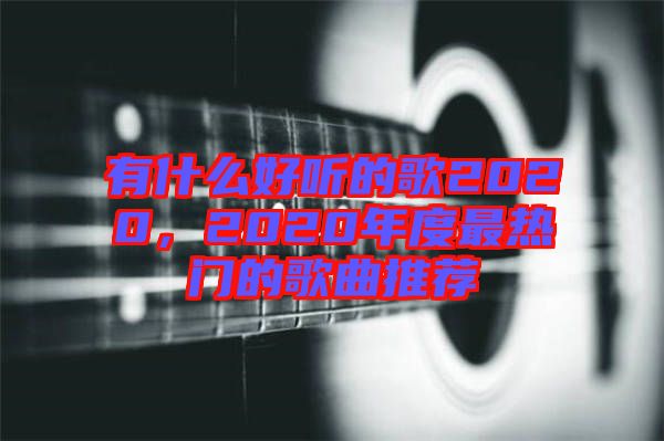 有什么好聽的歌2020，2020年度最熱門的歌曲推薦