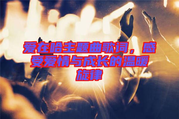 愛(ài)在哈主題曲歌詞，感受愛(ài)情與成長(zhǎng)的溫暖旋律