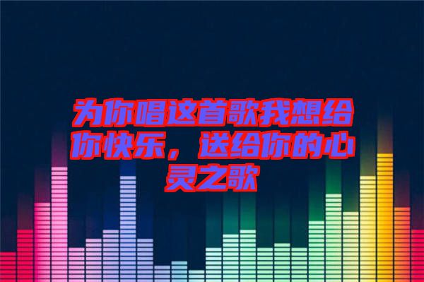 為你唱這首歌我想給你快樂，送給你的心靈之歌