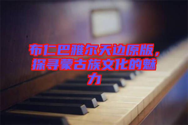 布仁巴雅爾天邊原版，探尋蒙古族文化的魅力