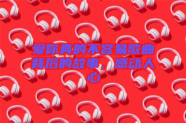 愛你真的不容易歌曲背后的故事，感動(dòng)人心