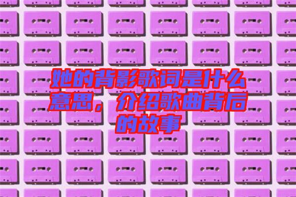 她的背影歌詞是什么意思，介紹歌曲背后的故事